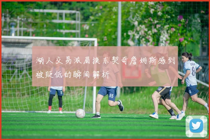 湖人交易浓眉换东契奇詹姆斯感到被贬低的瞬间解析