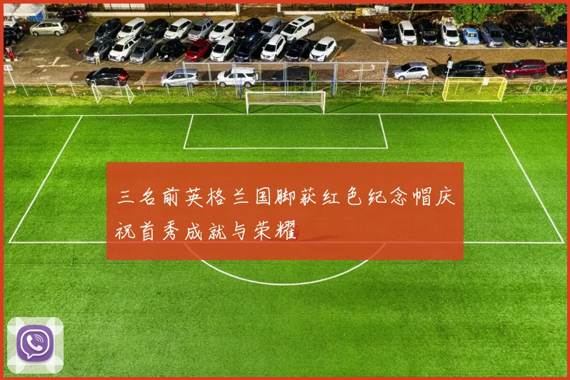 三名前英格兰国脚获红色纪念帽庆祝首秀成就与荣耀