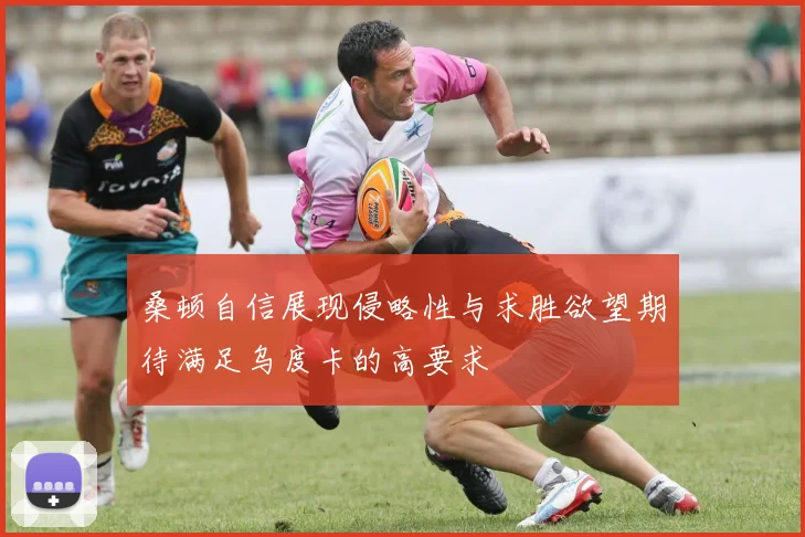 桑顿自信展现侵略性与求胜欲望期待满足乌度卡的高要求
