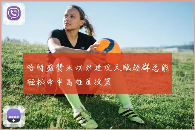 哈特盛赞米切尔进攻天赋超群总能轻松命中高难度投篮
