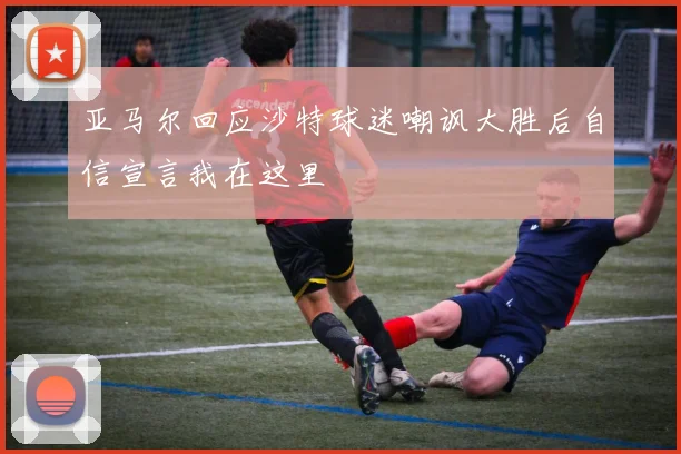 亚马尔回应沙特球迷嘲讽大胜后自信宣言我在这里