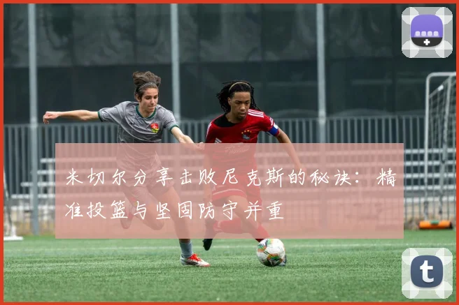 米切尔分享击败尼克斯的秘诀：精准投篮与坚固防守并重