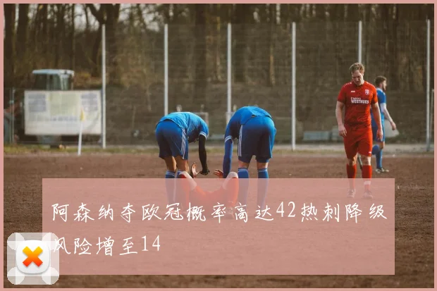 阿森纳夺欧冠概率高达42热刺降级风险增至14