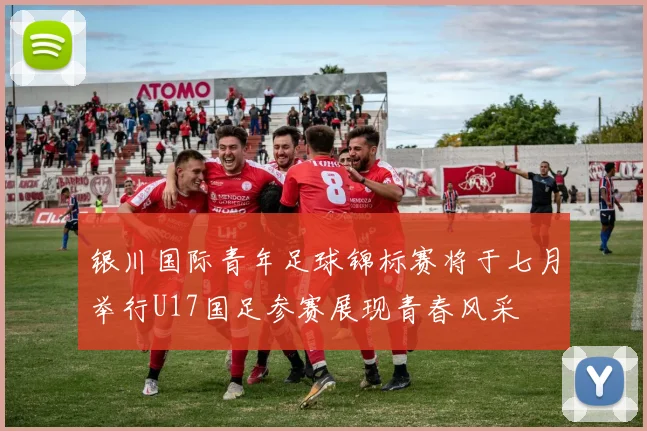 银川国际青年足球锦标赛将于七月举行U17国足参赛展现青春风采