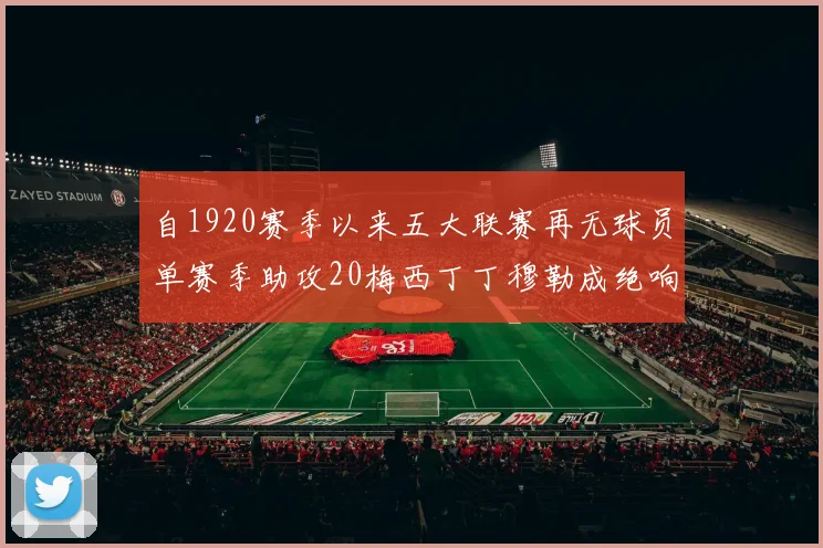 自1920赛季以来五大联赛再无球员单赛季助攻20梅西丁丁穆勒成绝响