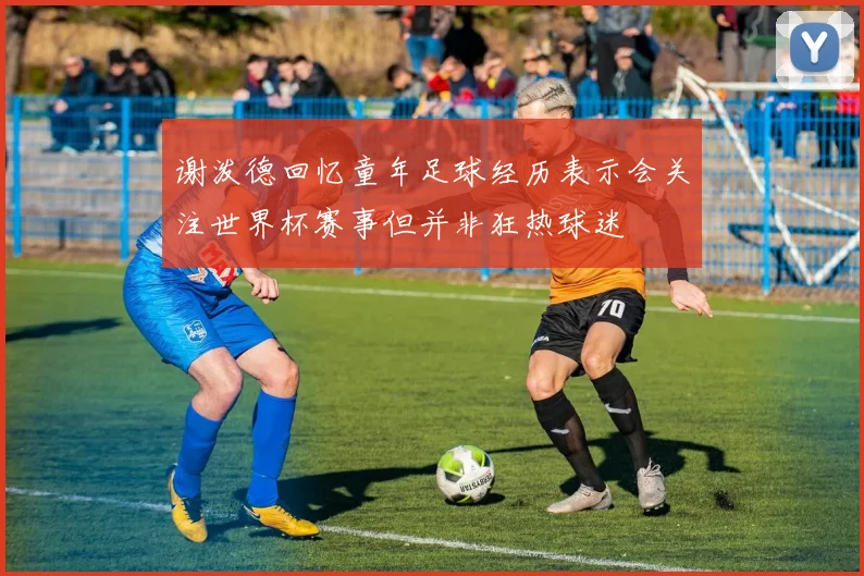 谢泼德回忆童年足球经历表示会关注世界杯赛事但并非狂热球迷