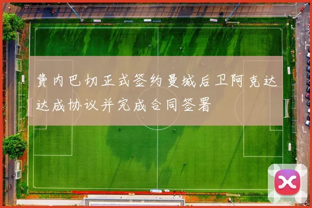 费内巴切正式签约曼城后卫阿克达达成协议并完成合同签署