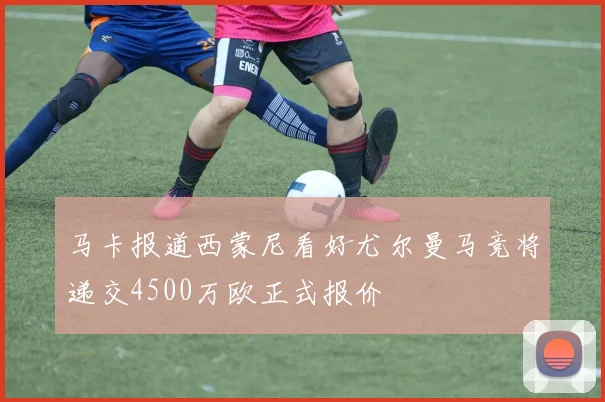 马卡报道西蒙尼看好尤尔曼马竞将递交4500万欧正式报价