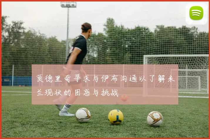 莫德里奇寻求与伊布沟通以了解米兰现状的困惑与挑战
