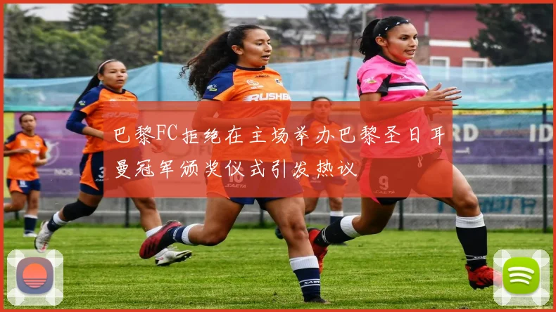 巴黎FC拒绝在主场举办巴黎圣日耳曼冠军颁奖仪式引发热议