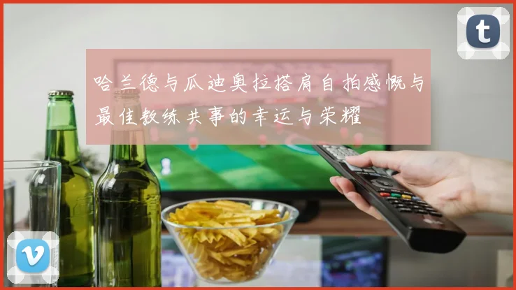哈兰德与瓜迪奥拉搭肩自拍感慨与最佳教练共事的幸运与荣耀